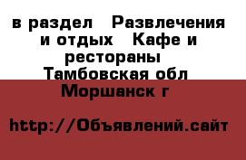  в раздел : Развлечения и отдых » Кафе и рестораны . Тамбовская обл.,Моршанск г.